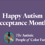 A graphic saying, “Happy Autism Acceptance Month. The Autistic People of Color Fund.”