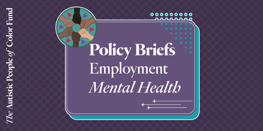 A graphic saying The Autistic People of Color Fund: Policy Briefs—Employment, Mental Health.